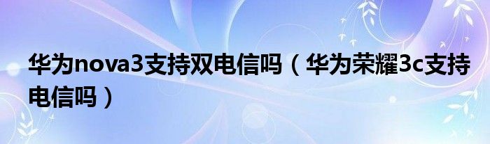 华为nova3支持双电信吗(华为荣耀3c支持电信吗)