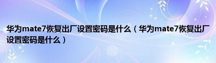 什么是华为mate7出厂重置密码(什么是华为mate7出厂重置密码)