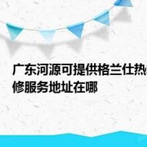 广东河源可提供格兰仕热水器维修服务地址在哪