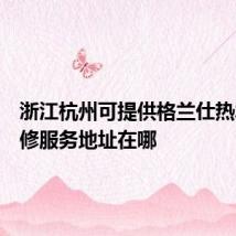 浙江杭州可提供格兰仕热水器维修服务地址在哪