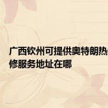 广西钦州可提供奥特朗热水器维修服务地址在哪