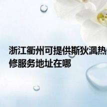 浙江衢州可提供斯狄渢热水器维修服务地址在哪