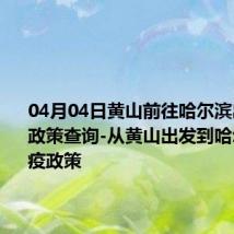 04月04日黄山前往哈尔滨出行防疫政策查询-从黄山出发到哈尔滨的防疫政策