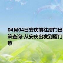 04月04日安庆前往厦门出行防疫政策查询-从安庆出发到厦门的防疫政策
