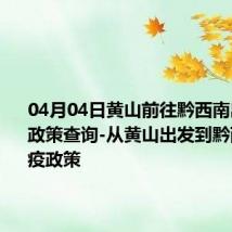 04月04日黄山前往黔西南出行防疫政策查询-从黄山出发到黔西南的防疫政策