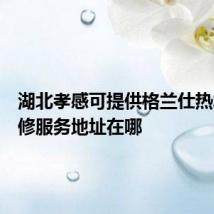湖北孝感可提供格兰仕热水器维修服务地址在哪