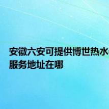 安徽六安可提供博世热水器维修服务地址在哪