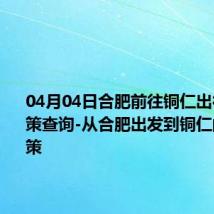 04月04日合肥前往铜仁出行防疫政策查询-从合肥出发到铜仁的防疫政策