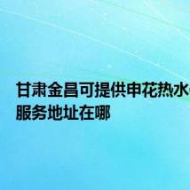 甘肃金昌可提供申花热水器维修服务地址在哪