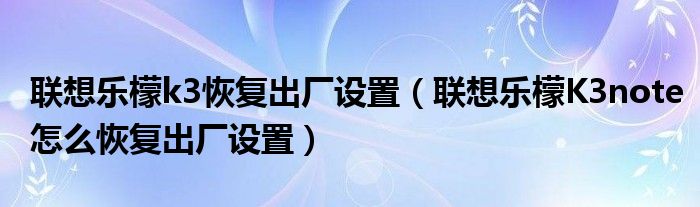 联想乐檬k3恢复出厂设置(如何将联想乐檬K3note恢复出厂设置)