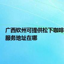 广西钦州可提供松下咖啡机维修服务地址在哪
