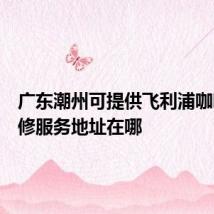 广东潮州可提供飞利浦咖啡机维修服务地址在哪