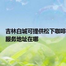 吉林白城可提供松下咖啡机维修服务地址在哪