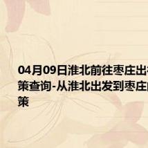 04月09日淮北前往枣庄出行防疫政策查询-从淮北出发到枣庄的防疫政策