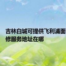 吉林白城可提供飞利浦面包机维修服务地址在哪
