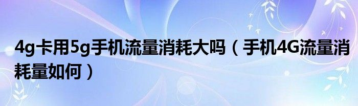 4g卡5g手机流量消耗大吗(4G手机流量消耗怎么样)