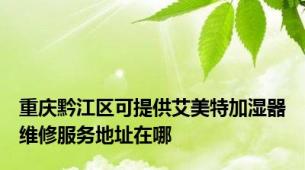重庆黔江区可提供艾美特加湿器维修服务地址在哪