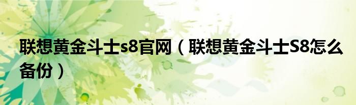 联想黄金斗士s8官网(如何备份联想黄金斗士S8)