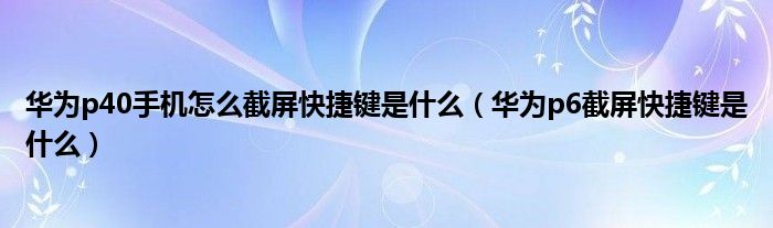 华为p40手机截屏的快捷键是什么(华为p6截屏的快捷键是什么)