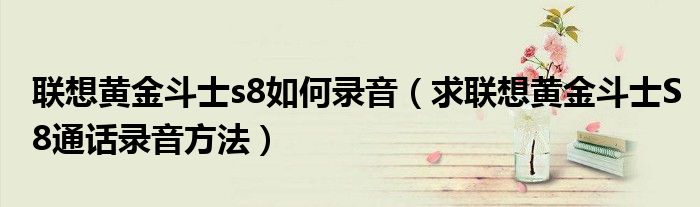 如何记录联想黄金斗士s8(请教联想黄金斗士S8总召回法)