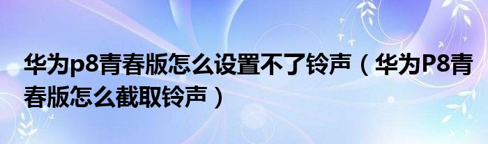 华为p8青春版为什么无法设置铃声(华为P8青春版如何拦截铃声)