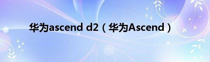 华为Ascend d2(华为Ascend)