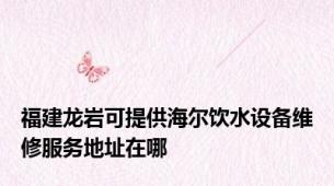 福建龙岩可提供海尔饮水设备维修服务地址在哪
