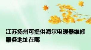 江苏扬州可提供海尔电暖器维修服务地址在哪