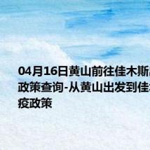 04月16日黄山前往佳木斯出行防疫政策查询-从黄山出发到佳木斯的防疫政策