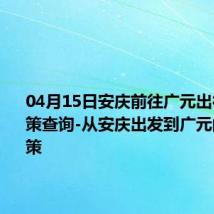04月15日安庆前往广元出行防疫政策查询-从安庆出发到广元的防疫政策