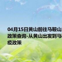 04月15日黄山前往马鞍山出行防疫政策查询-从黄山出发到马鞍山的防疫政策