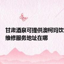甘肃酒泉可提供澳柯玛饮水设备维修服务地址在哪