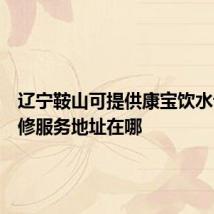 辽宁鞍山可提供康宝饮水设备维修服务地址在哪