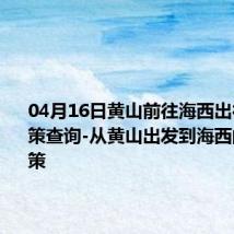 04月16日黄山前往海西出行防疫政策查询-从黄山出发到海西的防疫政策