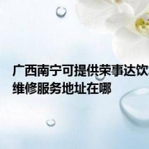 广西南宁可提供荣事达饮水设备维修服务地址在哪