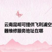 云南昆明可提供飞利浦空气净化器维修服务地址在哪