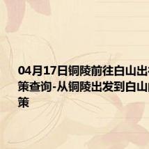 04月17日铜陵前往白山出行防疫政策查询-从铜陵出发到白山的防疫政策