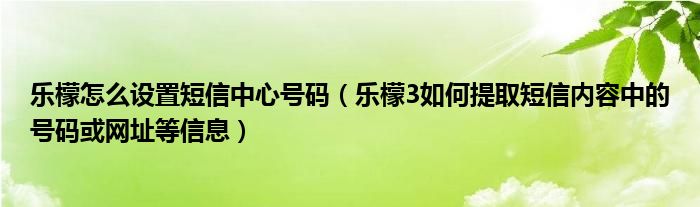 乐檬如何设置短信中心号码(乐檬3如何提取短信内容中的号码或网址等信息)