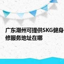 广东潮州可提供SKG健身器材维修服务地址在哪