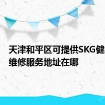 天津和平区可提供SKG健身器材维修服务地址在哪
