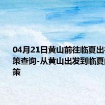 04月21日黄山前往临夏出行防疫政策查询-从黄山出发到临夏的防疫政策