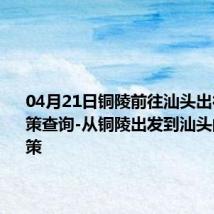 04月21日铜陵前往汕头出行防疫政策查询-从铜陵出发到汕头的防疫政策