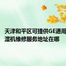 天津和平区可提供GE通用电气除湿机维修服务地址在哪