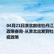 04月21日淮北前往牡丹江出行防疫政策查询-从淮北出发到牡丹江的防疫政策