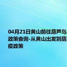 04月21日黄山前往葫芦岛出行防疫政策查询-从黄山出发到葫芦岛的防疫政策