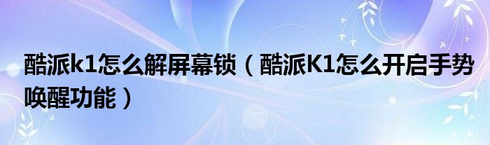 酷派k1如何解锁屏幕(酷派K1如何开启手势唤醒功能)