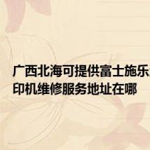 广西北海可提供富士施乐激光打印机维修服务地址在哪