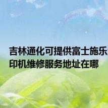 吉林通化可提供富士施乐激光打印机维修服务地址在哪