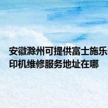 安徽滁州可提供富士施乐喷墨打印机维修服务地址在哪