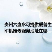 贵州六盘水可提供爱普生喷墨打印机维修服务地址在哪